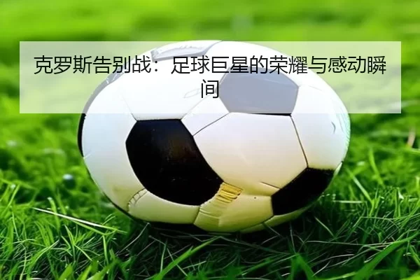 克罗斯告别战：足球巨星的荣耀与感动瞬间